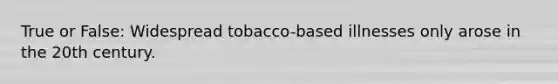 True or False: Widespread tobacco-based illnesses only arose in the 20th century.