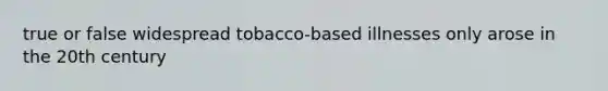 true or false widespread tobacco-based illnesses only arose in the 20th century