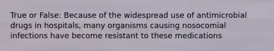 True or False: Because of the widespread use of antimicrobial drugs in hospitals, many organisms causing nosocomial infections have become resistant to these medications