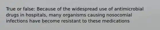 True or false: Because of the widespread use of antimicrobial drugs in hospitals, many organisms causing nosocomial infections have become resistant to these medications