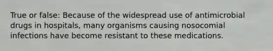 True or false: Because of the widespread use of antimicrobial drugs in hospitals, many organisms causing nosocomial infections have become resistant to these medications.