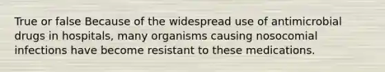 True or false Because of the widespread use of antimicrobial drugs in hospitals, many organisms causing nosocomial infections have become resistant to these medications.