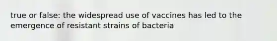 true or false: the widespread use of vaccines has led to the emergence of resistant strains of bacteria