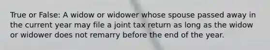 True or False: A widow or widower whose spouse passed away in the current year may file a joint tax return as long as the widow or widower does not remarry before the end of the year.