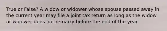 True or False? A widow or widower whose spouse passed away in the current year may file a joint tax return as long as the widow or widower does not remarry before the end of the year