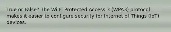 True or False? The Wi-Fi Protected Access 3 (WPA3) protocol makes it easier to configure security for Internet of Things (IoT) devices.