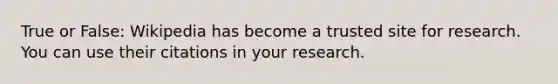 True or False: Wikipedia has become a trusted site for research. You can use their citations in your research.