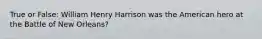 True or False: William Henry Harrison was the American hero at the Battle of New Orleans?