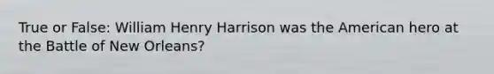 True or False: William Henry Harrison was the American hero at the Battle of New Orleans?