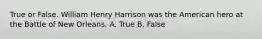 True or False. William Henry Harrison was the American hero at the Battle of New Orleans. A. True B. False