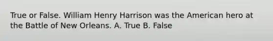 True or False. William Henry Harrison was the American hero at the Battle of New Orleans. A. True B. False