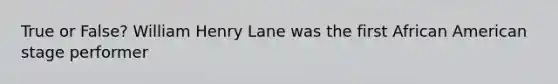 True or False? William Henry Lane was the first African American stage performer