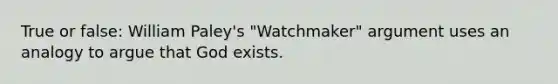 True or false: William Paley's "Watchmaker" argument uses an analogy to argue that God exists.