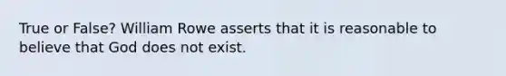 True or False? William Rowe asserts that it is reasonable to believe that God does not exist.