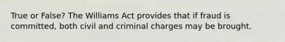 True or False? The Williams Act provides that if fraud is committed, both civil and criminal charges may be brought.