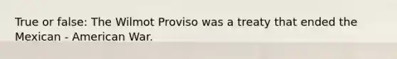 True or false: The Wilmot Proviso was a treaty that ended the Mexican - American War.