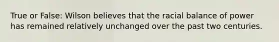 True or False: Wilson believes that the racial balance of power has remained relatively unchanged over the past two centuries.