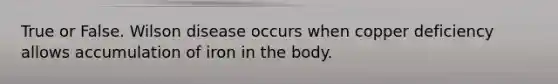 True or False. Wilson disease occurs when copper deficiency allows accumulation of iron in the body.