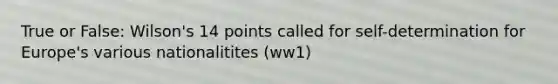 True or False: Wilson's 14 points called for self-determination for Europe's various nationalitites (ww1)