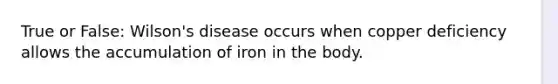 True or False: Wilson's disease occurs when copper deficiency allows the accumulation of iron in the body.