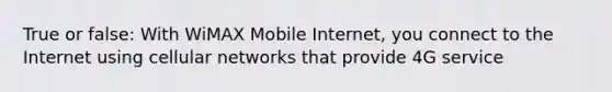 True or false: With WiMAX Mobile Internet, you connect to the Internet using cellular networks that provide 4G service