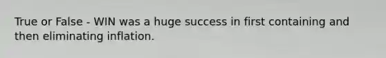 True or False - WIN was a huge success in first containing and then eliminating inflation.