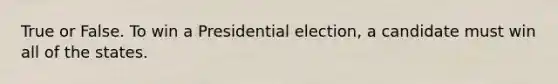 True or False. To win a Presidential election, a candidate must win all of the states.