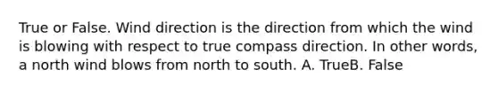 True or False. Wind direction is the direction from which the wind is blowing with respect to true compass direction. In other words, a north wind blows from north to south. A. True​​B. False