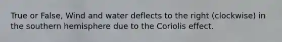 True or False, Wind and water deflects to the right (clockwise) in the southern hemisphere due to the Coriolis effect.