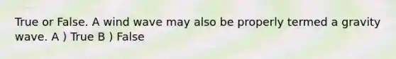 True or False. A wind wave may also be properly termed a gravity wave. A ) True B ) False