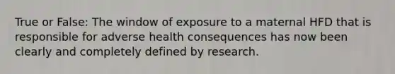 True or False: The window of exposure to a maternal HFD that is responsible for adverse health consequences has now been clearly and completely defined by research.