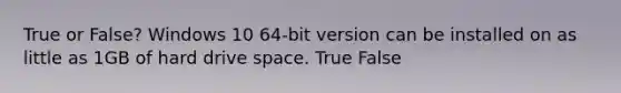 True or False? Windows 10 64-bit version can be installed on as little as 1GB of hard drive space. True False