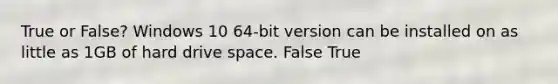 True or False? Windows 10 64-bit version can be installed on as little as 1GB of hard drive space. False True