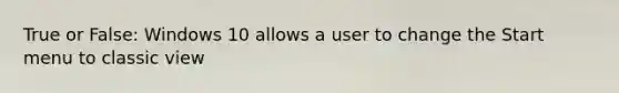 True or False: Windows 10 allows a user to change the Start menu to classic view