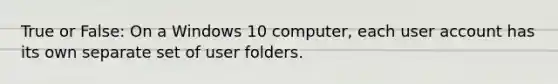 True or False: On a Windows 10 computer, each user account has its own separate set of user folders.