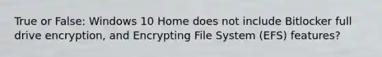 True or False: Windows 10 Home does not include Bitlocker full drive encryption, and Encrypting File System (EFS) features?