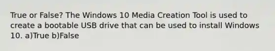 True or False? The Windows 10 Media Creation Tool is used to create a bootable USB drive that can be used to install Windows 10. a)True b)False