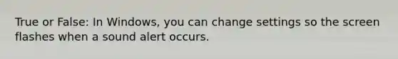 True or False: In Windows, you can change settings so the screen flashes when a sound alert occurs.