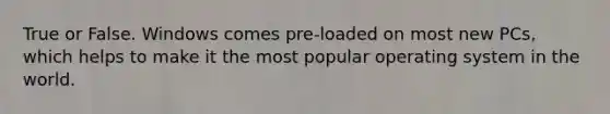 True or False. Windows comes pre-loaded on most new PCs, which helps to make it the most popular operating system in the world.