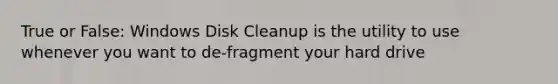 True or False: Windows Disk Cleanup is the utility to use whenever you want to de-fragment your hard drive