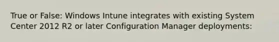 True or False: Windows Intune integrates with existing System Center 2012 R2 or later Configuration Manager deployments: