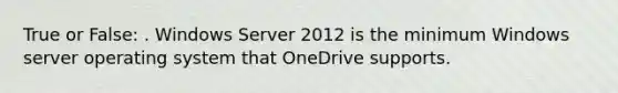 True or False: . Windows Server 2012 is the minimum Windows server operating system that OneDrive supports.