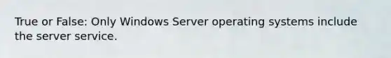 True or False: Only Windows Server operating systems include the server service.