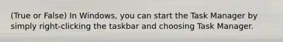 (True or False) In Windows, you can start the Task Manager by simply right-clicking the taskbar and choosing Task Manager.