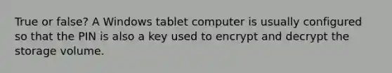 True or false? A Windows tablet computer is usually configured so that the PIN is also a key used to encrypt and decrypt the storage volume.