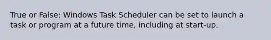 True or False: Windows Task Scheduler can be set to launch a task or program at a future time, including at start-up.