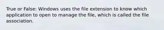 True or False: Windows uses the file extension to know which application to open to manage the file, which is called the file association.