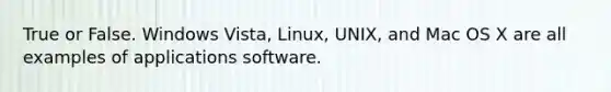 True or False. Windows Vista, Linux, UNIX, and Mac OS X are all examples of applications software.