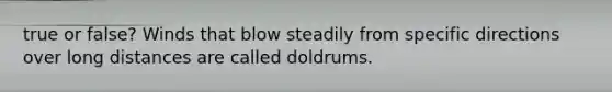 true or false? Winds that blow steadily from specific directions over long distances are called doldrums.