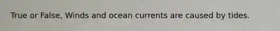 True or False, Winds and ocean currents are caused by tides.